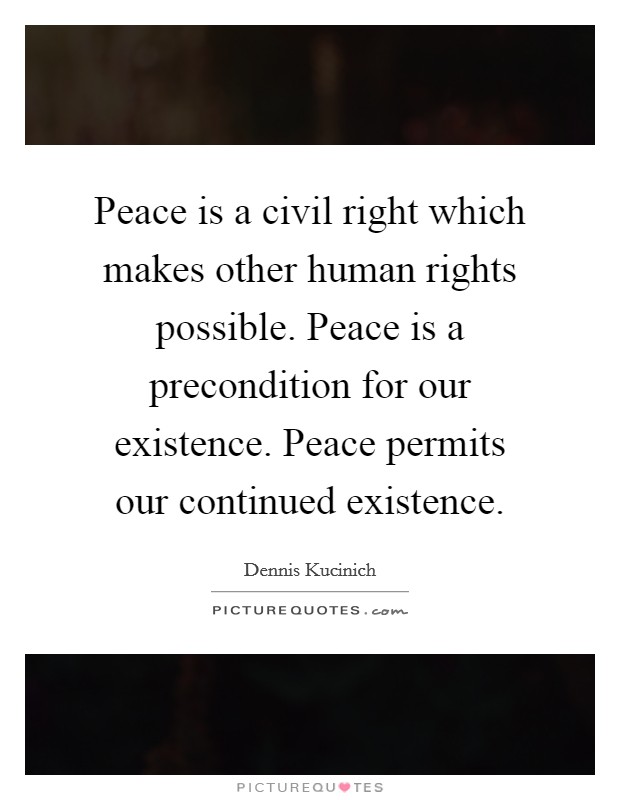 Peace is a civil right which makes other human rights possible. Peace is a precondition for our existence. Peace permits our continued existence. Picture Quote #1