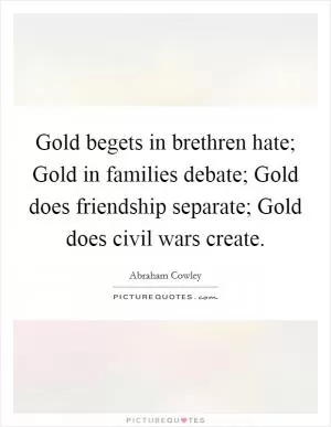 Gold begets in brethren hate; Gold in families debate; Gold does friendship separate; Gold does civil wars create Picture Quote #1