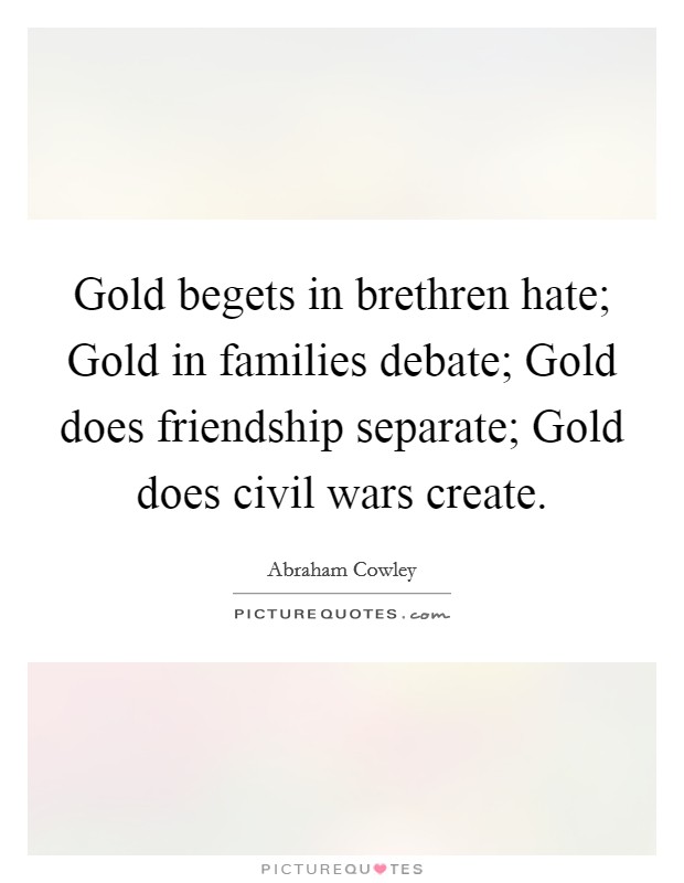 Gold begets in brethren hate; Gold in families debate; Gold does friendship separate; Gold does civil wars create. Picture Quote #1