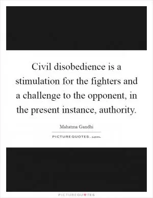 Civil disobedience is a stimulation for the fighters and a challenge to the opponent, in the present instance, authority Picture Quote #1