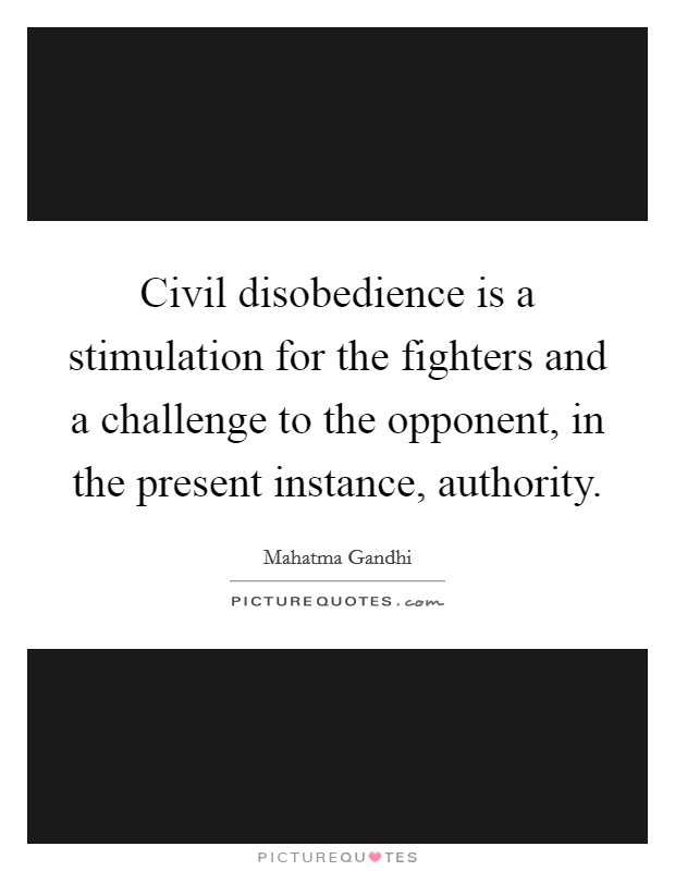 Civil disobedience is a stimulation for the fighters and a challenge to the opponent, in the present instance, authority. Picture Quote #1