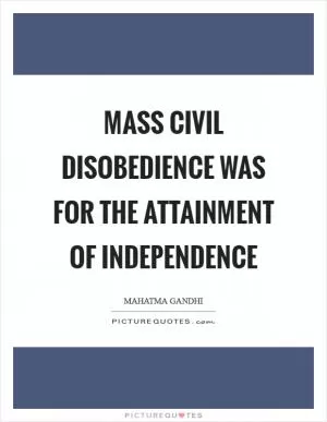 Mass civil disobedience was for the attainment of independence Picture Quote #1