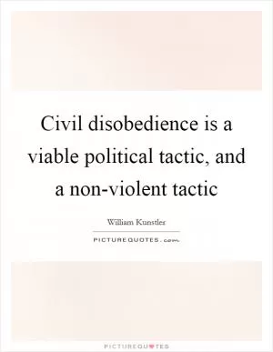 Civil disobedience is a viable political tactic, and a non-violent tactic Picture Quote #1