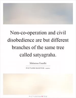 Non-co-operation and civil disobedience are but different branches of the same tree called satyagraha Picture Quote #1