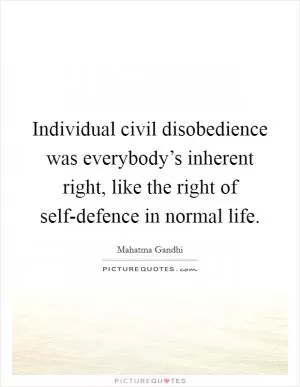 Individual civil disobedience was everybody’s inherent right, like the right of self-defence in normal life Picture Quote #1