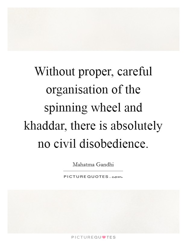 Without proper, careful organisation of the spinning wheel and khaddar, there is absolutely no civil disobedience. Picture Quote #1