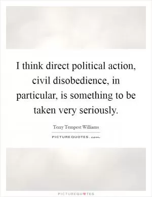I think direct political action, civil disobedience, in particular, is something to be taken very seriously Picture Quote #1