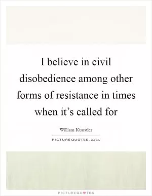 I believe in civil disobedience among other forms of resistance in times when it’s called for Picture Quote #1