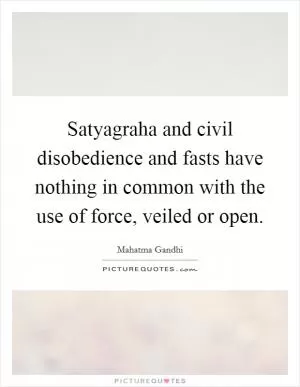 Satyagraha and civil disobedience and fasts have nothing in common with the use of force, veiled or open Picture Quote #1