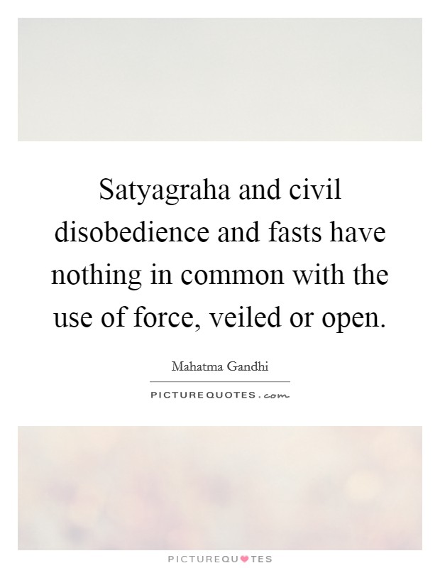 Satyagraha and civil disobedience and fasts have nothing in common with the use of force, veiled or open. Picture Quote #1