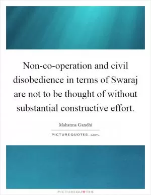 Non-co-operation and civil disobedience in terms of Swaraj are not to be thought of without substantial constructive effort Picture Quote #1