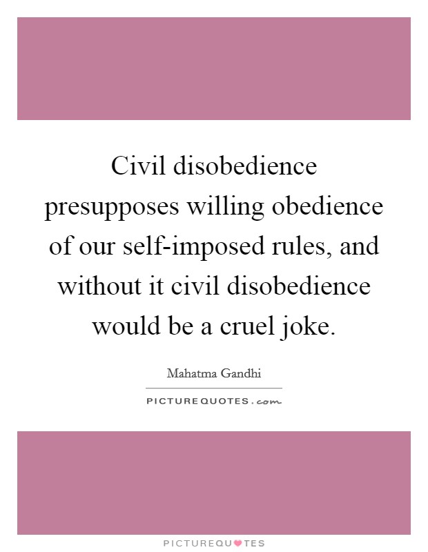Civil disobedience presupposes willing obedience of our self-imposed rules, and without it civil disobedience would be a cruel joke. Picture Quote #1
