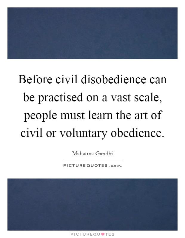 Before civil disobedience can be practised on a vast scale, people must learn the art of civil or voluntary obedience. Picture Quote #1
