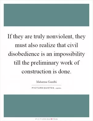 If they are truly nonviolent, they must also realize that civil disobedience is an impossibility till the preliminary work of construction is done Picture Quote #1