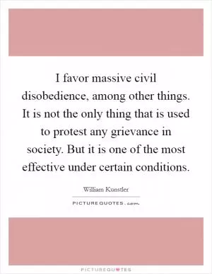 I favor massive civil disobedience, among other things. It is not the only thing that is used to protest any grievance in society. But it is one of the most effective under certain conditions Picture Quote #1