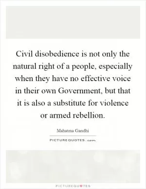 Civil disobedience is not only the natural right of a people, especially when they have no effective voice in their own Government, but that it is also a substitute for violence or armed rebellion Picture Quote #1