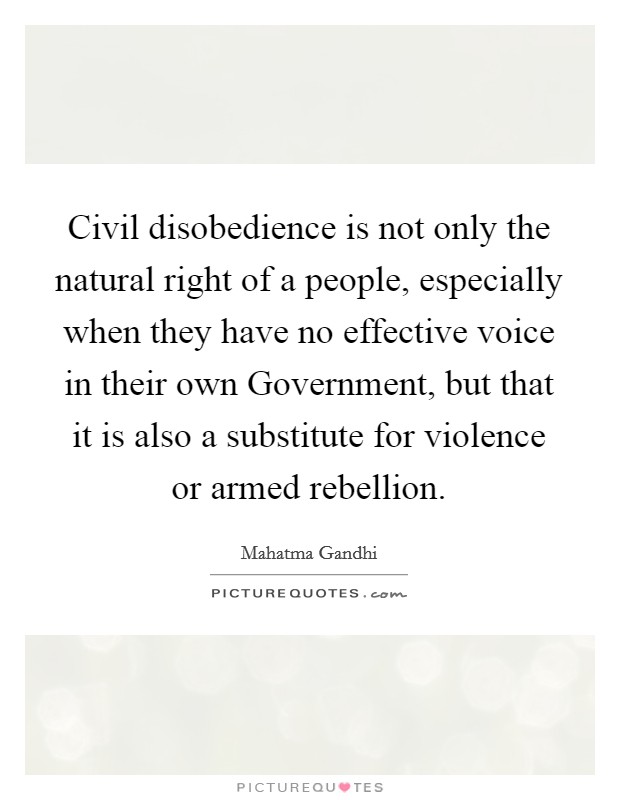 Civil disobedience is not only the natural right of a people, especially when they have no effective voice in their own Government, but that it is also a substitute for violence or armed rebellion. Picture Quote #1