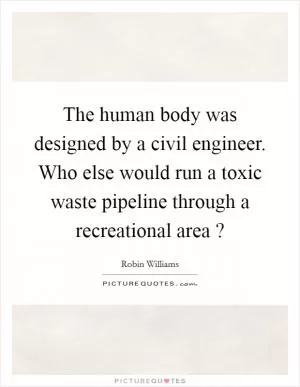 The human body was designed by a civil engineer. Who else would run a toxic waste pipeline through a recreational area ? Picture Quote #1