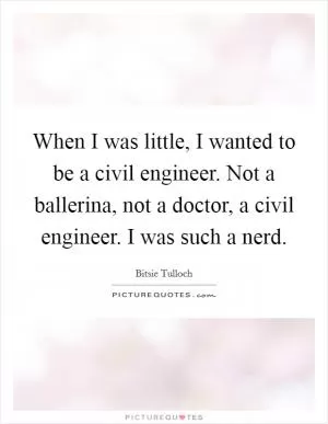 When I was little, I wanted to be a civil engineer. Not a ballerina, not a doctor, a civil engineer. I was such a nerd Picture Quote #1