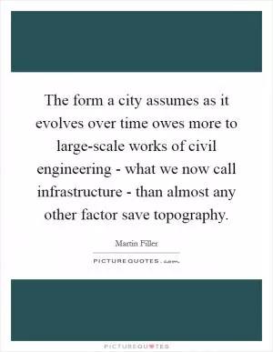 The form a city assumes as it evolves over time owes more to large-scale works of civil engineering - what we now call infrastructure - than almost any other factor save topography Picture Quote #1
