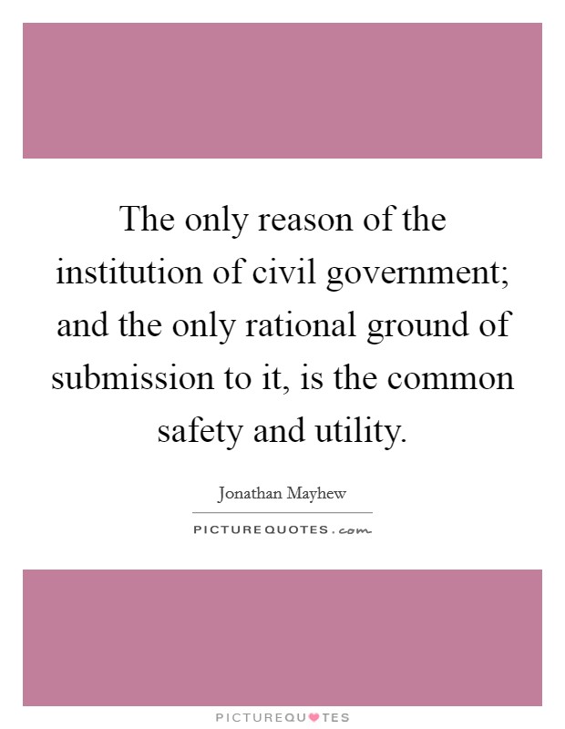 The only reason of the institution of civil government; and the only rational ground of submission to it, is the common safety and utility. Picture Quote #1