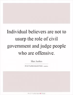 Individual believers are not to usurp the role of civil government and judge people who are offensive Picture Quote #1