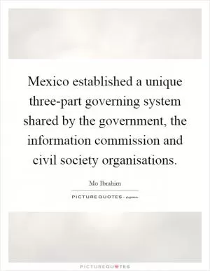 Mexico established a unique three-part governing system shared by the government, the information commission and civil society organisations Picture Quote #1