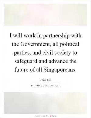 I will work in partnership with the Government, all political parties, and civil society to safeguard and advance the future of all Singaporeans Picture Quote #1