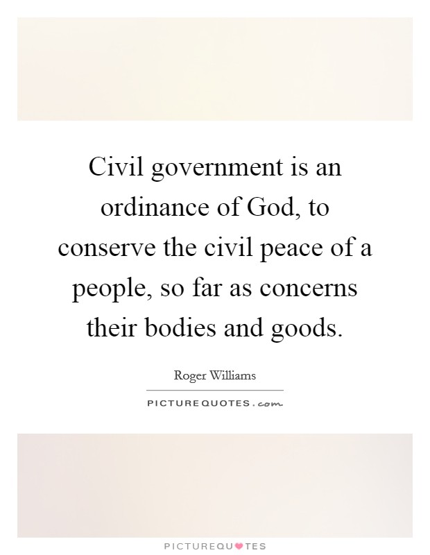 Civil government is an ordinance of God, to conserve the civil peace of a people, so far as concerns their bodies and goods. Picture Quote #1