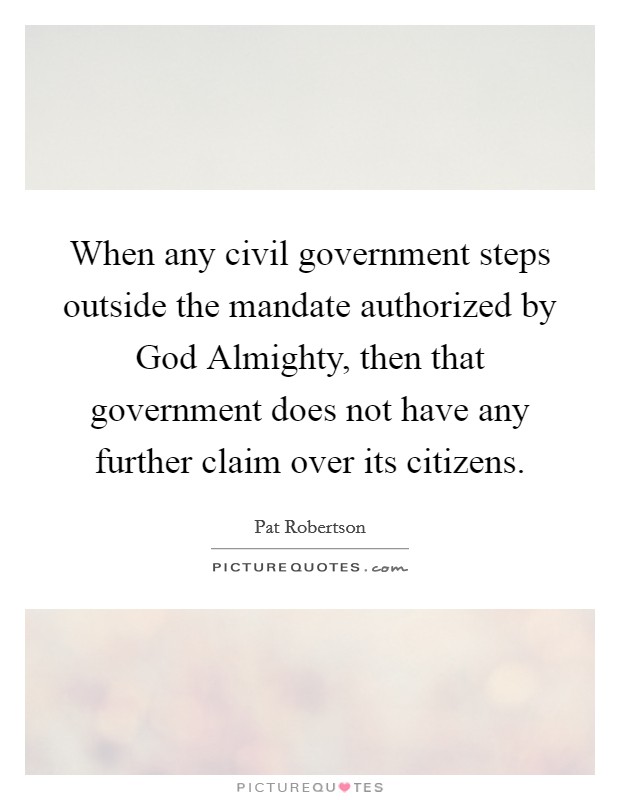 When any civil government steps outside the mandate authorized by God Almighty, then that government does not have any further claim over its citizens. Picture Quote #1