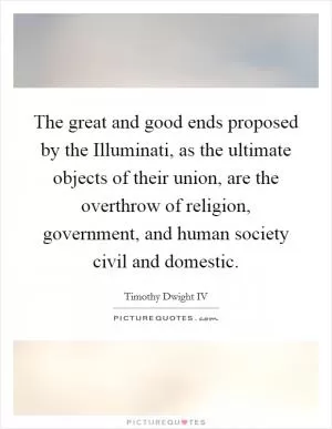 The great and good ends proposed by the Illuminati, as the ultimate objects of their union, are the overthrow of religion, government, and human society civil and domestic Picture Quote #1