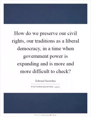 How do we preserve our civil rights, our traditions as a liberal democracy, in a time when government power is expanding and is more and more difficult to check? Picture Quote #1