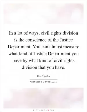 In a lot of ways, civil rights division is the conscience of the Justice Department. You can almost measure what kind of Justice Department you have by what kind of civil rights division that you have Picture Quote #1