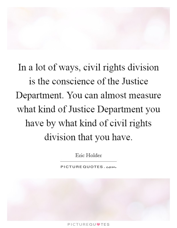 In a lot of ways, civil rights division is the conscience of the Justice Department. You can almost measure what kind of Justice Department you have by what kind of civil rights division that you have. Picture Quote #1