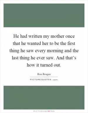 He had written my mother once that he wanted her to be the first thing he saw every morning and the last thing he ever saw. And that’s how it turned out Picture Quote #1