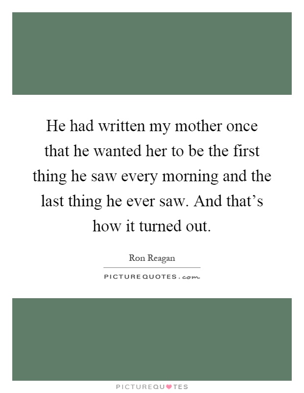 He had written my mother once that he wanted her to be the first thing he saw every morning and the last thing he ever saw. And that's how it turned out Picture Quote #1
