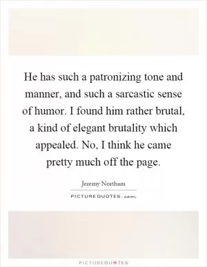 He has such a patronizing tone and manner, and such a sarcastic sense of humor. I found him rather brutal, a kind of elegant brutality which appealed. No, I think he came pretty much off the page Picture Quote #1