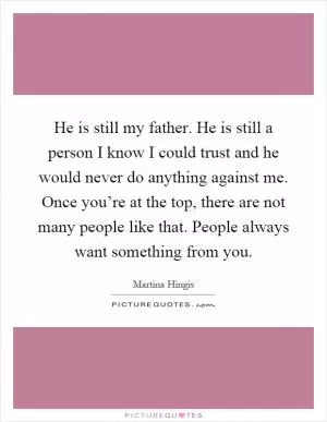 He is still my father. He is still a person I know I could trust and he would never do anything against me. Once you’re at the top, there are not many people like that. People always want something from you Picture Quote #1