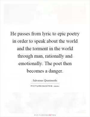 He passes from lyric to epic poetry in order to speak about the world and the torment in the world through man, rationally and emotionally. The poet then becomes a danger Picture Quote #1
