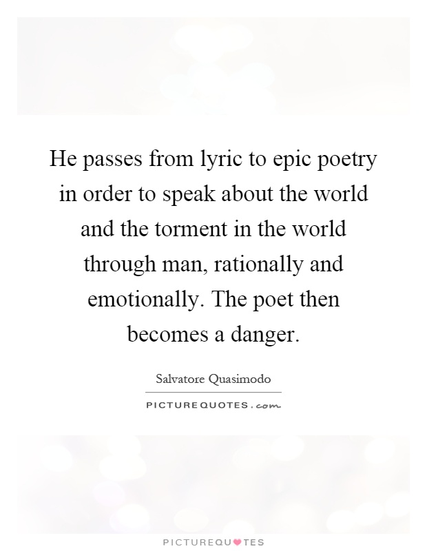 He passes from lyric to epic poetry in order to speak about the world and the torment in the world through man, rationally and emotionally. The poet then becomes a danger Picture Quote #1