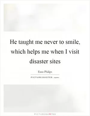 He taught me never to smile, which helps me when I visit disaster sites Picture Quote #1