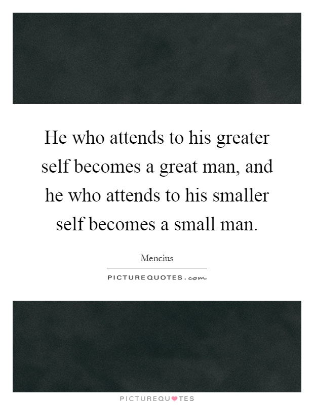 He who attends to his greater self becomes a great man, and he who attends to his smaller self becomes a small man Picture Quote #1