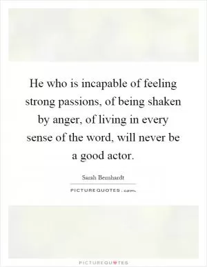 He who is incapable of feeling strong passions, of being shaken by anger, of living in every sense of the word, will never be a good actor Picture Quote #1
