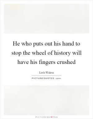 He who puts out his hand to stop the wheel of history will have his fingers crushed Picture Quote #1