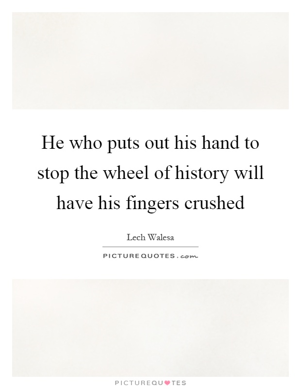 He who puts out his hand to stop the wheel of history will have his fingers crushed Picture Quote #1