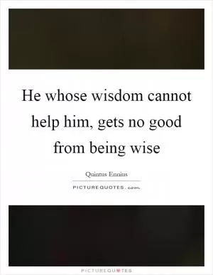 He whose wisdom cannot help him, gets no good from being wise Picture Quote #1