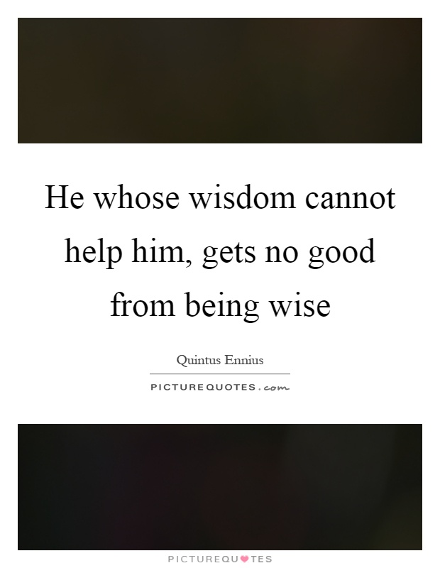 He whose wisdom cannot help him, gets no good from being wise Picture Quote #1
