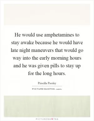He would use amphetamines to stay awake because he would have late night maneuvers that would go way into the early morning hours and he was given pills to stay up for the long hours Picture Quote #1