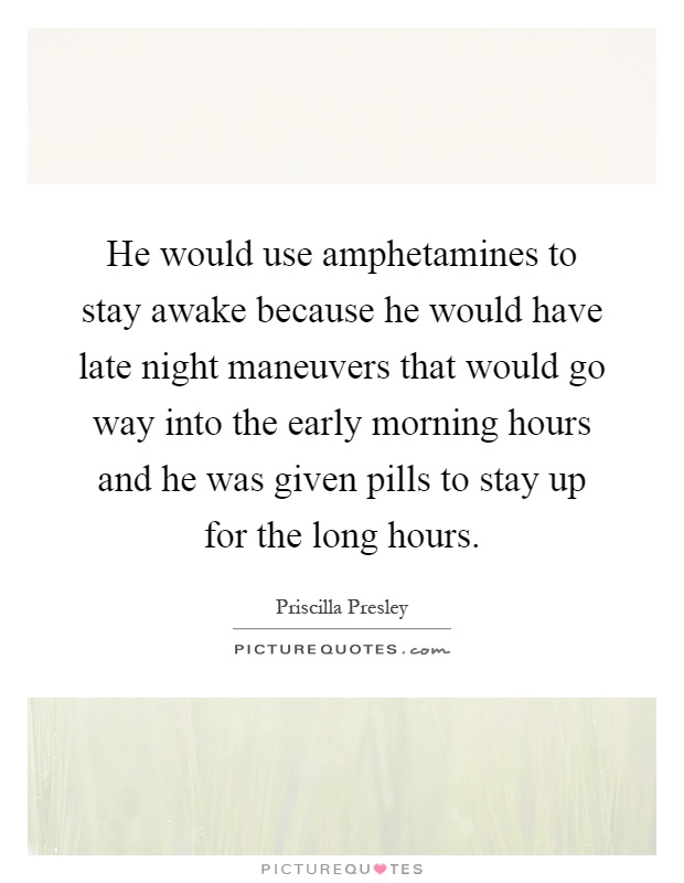 He would use amphetamines to stay awake because he would have late night maneuvers that would go way into the early morning hours and he was given pills to stay up for the long hours Picture Quote #1
