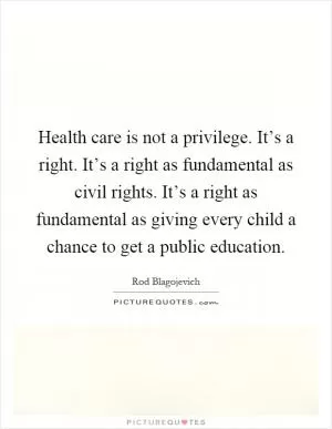 Health care is not a privilege. It’s a right. It’s a right as fundamental as civil rights. It’s a right as fundamental as giving every child a chance to get a public education Picture Quote #1